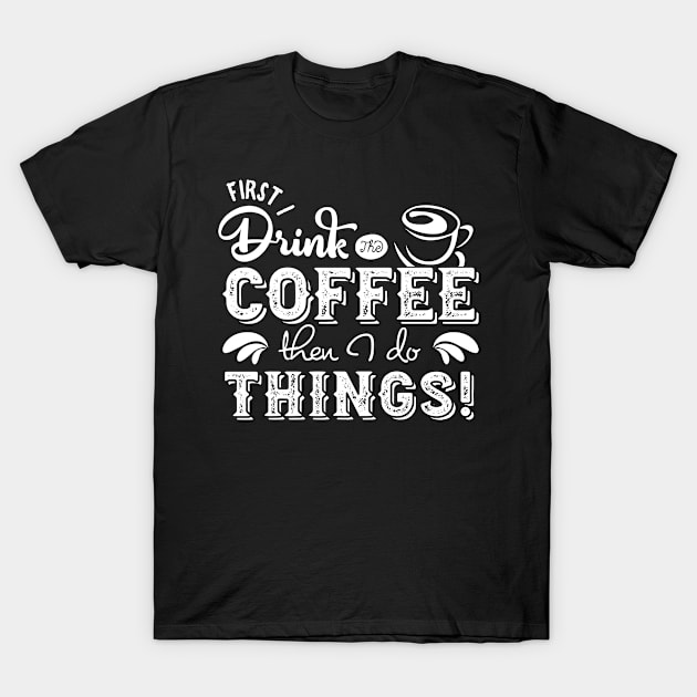 'First I Drink The Coffee Then I Do The Things' Coffee T-Shirt by ourwackyhome